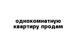 однокомнатную квартиру продам